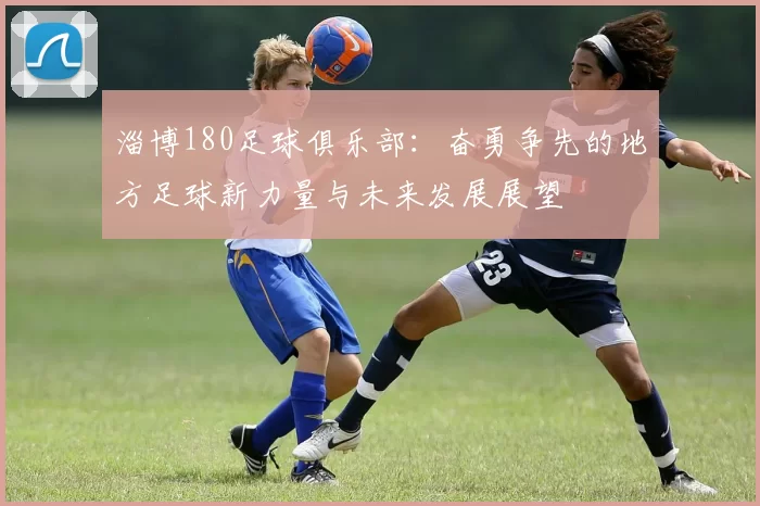 淄博180足球俱乐部：奋勇争先的地方足球新力量与未来发展展望