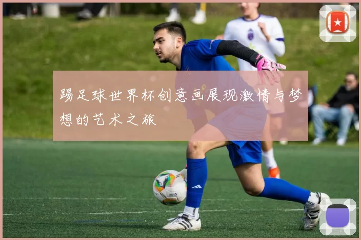 踢足球世界杯创意画展现激情与梦想的艺术之旅