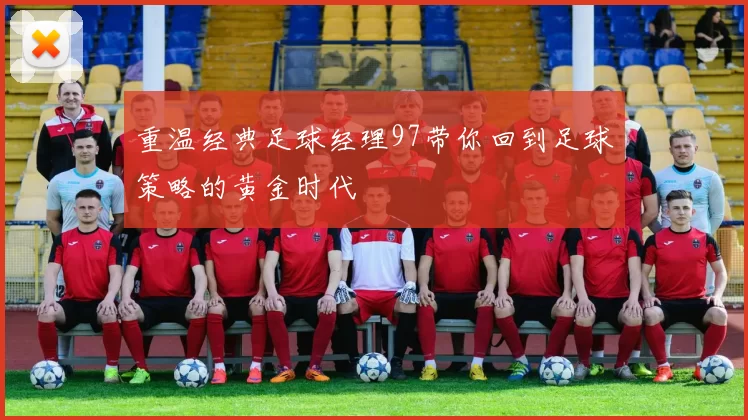 重温经典足球经理97带你回到足球策略的黄金时代