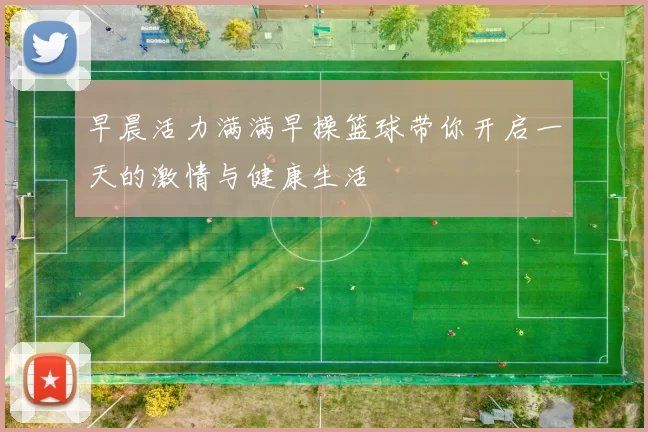 早晨活力满满早操篮球带你开启一天的激情与健康生活