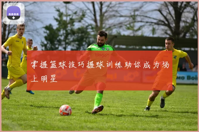 掌握篮球技巧握球训练助你成为场上明星