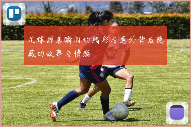 足球掉落瞬间的精彩与意外背后隐藏的故事与情感